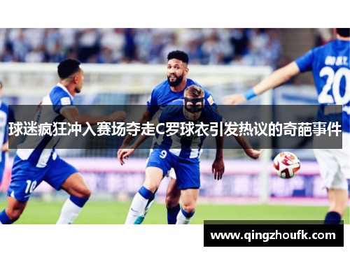 球迷疯狂冲入赛场夺走C罗球衣引发热议的奇葩事件